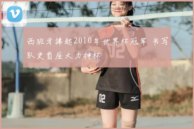 西班牙捧起2010年世界杯冠军 书写队史首座大力神杯