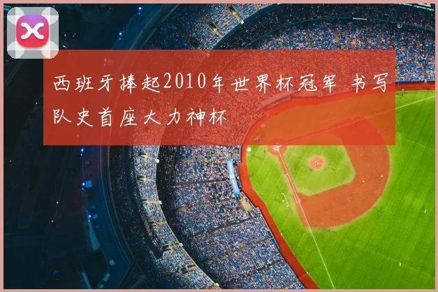 西班牙捧起2010年世界杯冠军 书写队史首座大力神杯