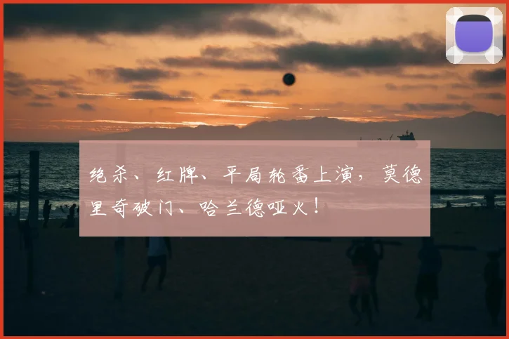 绝杀、红牌、平局轮番上演,莫德里奇破门、哈兰德哑火!