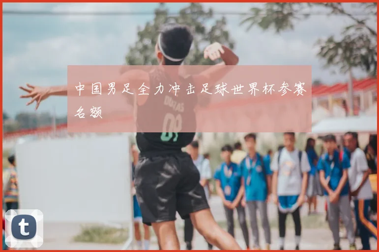 中国男足全力冲击足球世界杯参赛名额